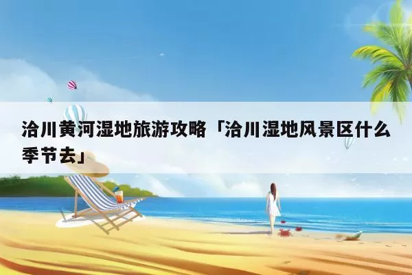 洽川黄河湿地旅游攻略「洽川湿地风景区什么季节去」